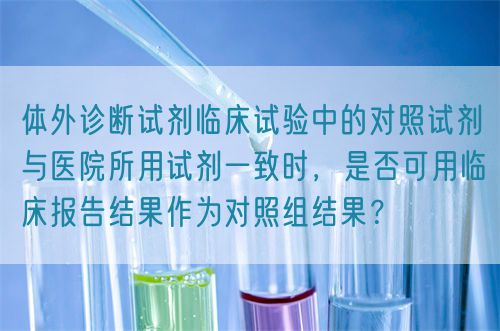 體外診斷試劑臨床試驗(yàn)中的對(duì)照試劑與醫(yī)院所用試劑一致時(shí)，是否可用臨床報(bào)告結(jié)果作為對(duì)照組結(jié)果？(圖1)