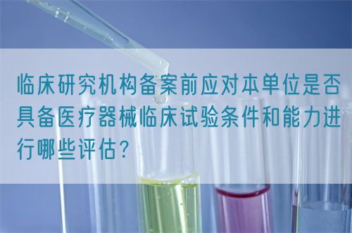 臨床研究機構(gòu)備案前應(yīng)對本單位是否具備醫(yī)療器械臨床試驗條件和能力進(jìn)行哪些評估？(圖1)