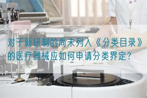 對于新研制的尚未列入《分類目錄》的醫(yī)療器械應(yīng)如何申請分類界定？(圖1)