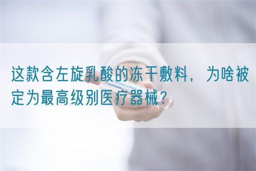 這款含左旋乳酸的凍干敷料，為啥被定為最高級(jí)別醫(yī)療器械？(圖1)
