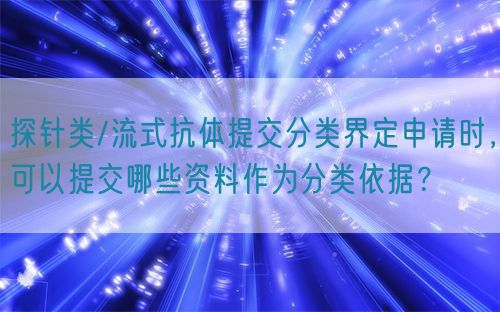 探針類/流式抗體提交分類界定申請(qǐng)時(shí)，可以提交哪些資料作為分類依據(jù)？(圖1)