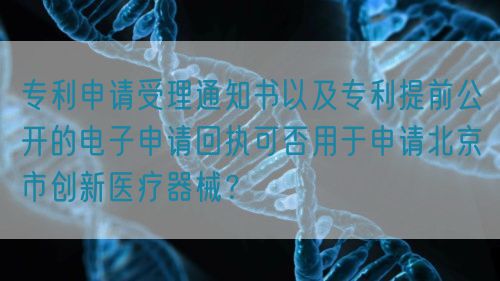 專利申請受理通知書以及專利提前公開的電子申請回執(zhí)可否用于申請北京市創(chuàng)新醫(yī)療器械？(圖1)