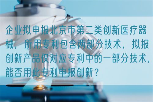 企業(yè)擬申報北京市第二類創(chuàng)新醫(yī)療器械，所用專利包含兩部分技術(shù)，擬報創(chuàng)新產(chǎn)品僅對應(yīng)專利中的一部分技術(shù)，能否用此專利申報創(chuàng)新？(圖1)