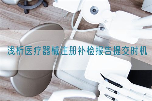 淺析醫(yī)療器械注冊補(bǔ)檢報(bào)告提交時(shí)機(jī)(圖1)