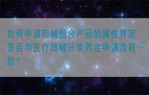 如何申請(qǐng)藥械組合產(chǎn)品的屬性界定，是否與醫(yī)療器械分類界定申請(qǐng)流程一致？(圖1)
