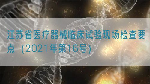 江蘇省醫(yī)療器械臨床試驗現(xiàn)場檢查要點(2021年第16號)(圖1) 江蘇省醫(yī)療器械臨床試驗現(xiàn)場檢查要點(2021年第16號)(圖1)