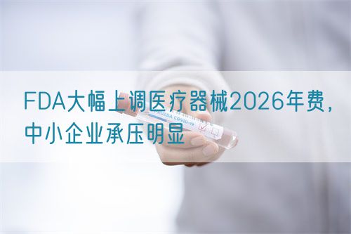 FDA大幅上調(diào)醫(yī)療器械2026年費，中小企業(yè)承壓明顯(圖1)