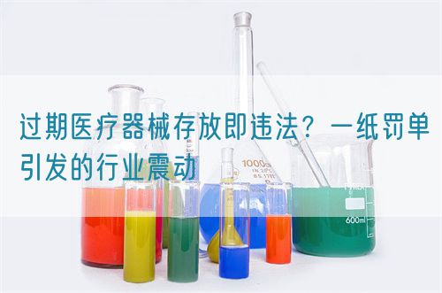 過期醫(yī)療器械存放即違法？一紙罰單引發(fā)的行業(yè)震動(圖1)