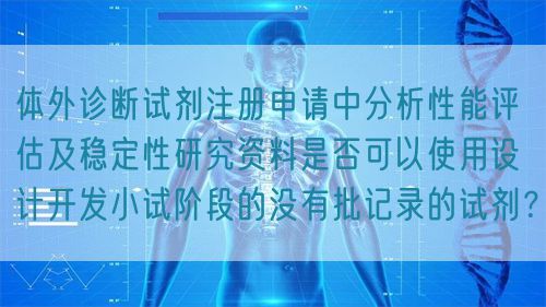體外診斷試劑注冊申請中分析性能評估及穩(wěn)定性研究資料是否可以使用設(shè)計開發(fā)小試階段的沒有批記錄的試劑？(圖1)