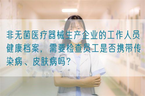 非無菌醫(yī)療器械生產(chǎn)企業(yè)的工作人員健康檔案，需要檢查員工是否攜帶傳染病、皮膚病嗎？(圖1)