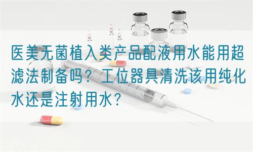 醫(yī)美無(wú)菌植入類(lèi)產(chǎn)品配液用水能用超濾法制備嗎？工位器具清洗該用純化水還是注射用水？(圖1)