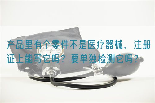 產(chǎn)品里有個(gè)零件不是醫(yī)療器械，注冊(cè)證上能寫它嗎？要單獨(dú)檢測(cè)它嗎？(圖1)
