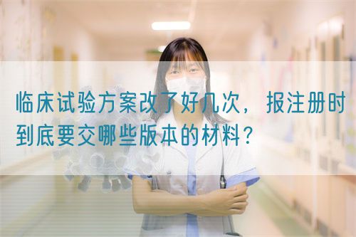 臨床試驗(yàn)方案改了好幾次，報(bào)注冊(cè)時(shí)到底要交哪些版本的材料？(圖1)