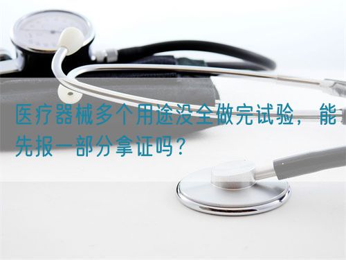 醫(yī)療器械多個用途沒全做完試驗，能先報一部分拿證嗎？(圖1)