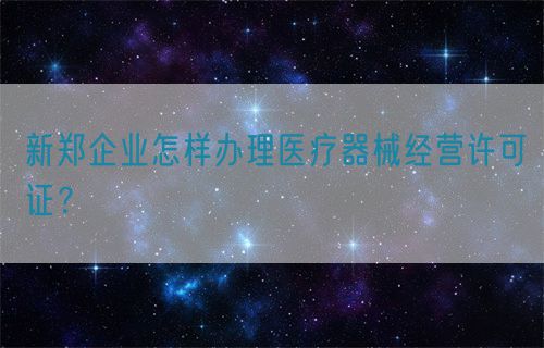 新鄭企業(yè)怎樣辦理醫(yī)療器械經(jīng)營許可證？(圖1)