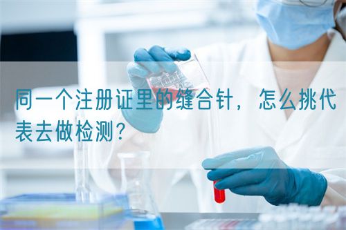 同一個(gè)注冊(cè)證里的縫合針，怎么挑代表去做檢測(cè)？(圖1)