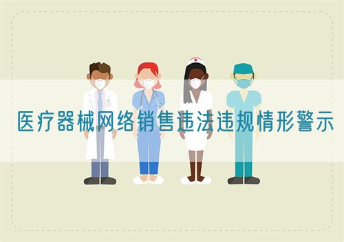 醫(yī)療器械網(wǎng)絡(luò)銷(xiāo)售違法違規(guī)情形警示(圖1)