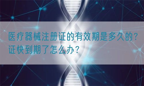 醫(yī)療器械注冊(cè)證的有效期是多久的？證快到期了怎么辦？(圖1)