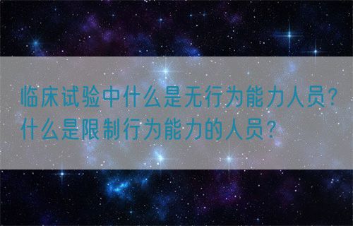 臨床試驗(yàn)中什么是無行為能力人員？什么是限制行為能力的人員？(圖1)