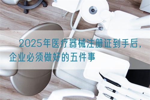 ?2025年醫(yī)療器械注冊證到手后，企業(yè)必須做好的五件事?(圖1)