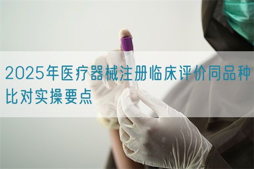 2025年醫(yī)療器械注冊臨床評價同品種比對實(shí)操要點(diǎn)(圖1)