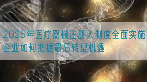 2025年醫(yī)療器械注冊人制度全面實施企業(yè)如何把握最后轉型機遇(圖1)