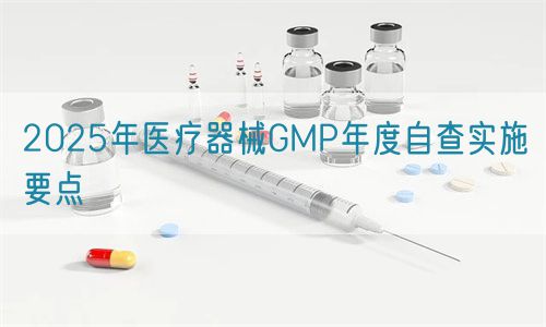 2025年醫(yī)療器械GMP年度自查實施要點(圖1)