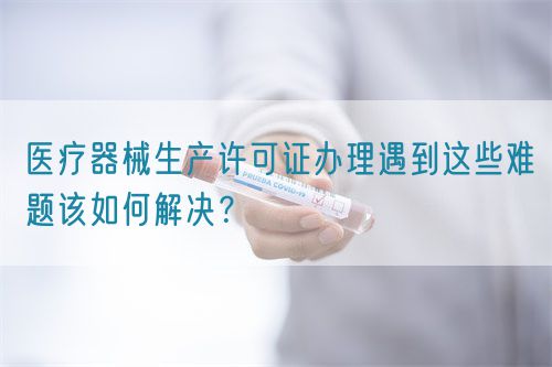 醫(yī)療器械生產(chǎn)許可證辦理遇到這些難題該如何解決？(圖1)