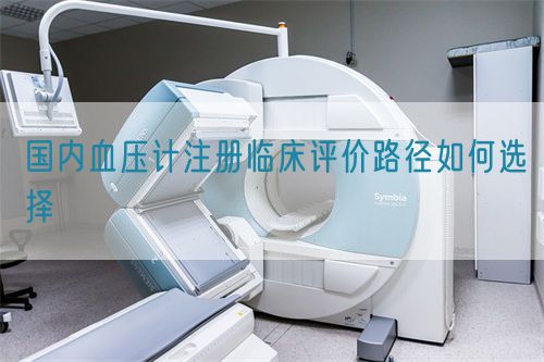 國內(nèi)血壓計(jì)注冊(cè)臨床評(píng)價(jià)路徑如何選擇(圖1)