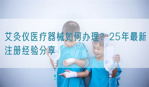 艾灸儀醫(yī)療器械如何辦理？25年最新注冊經(jīng)驗(yàn)分享(圖1)