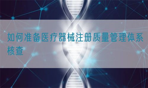 如何準備醫(yī)療器械注冊質(zhì)量管理體系核查?(圖1)