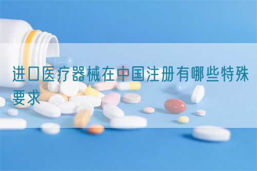 進(jìn)口醫(yī)療器械在中國(guó)注冊(cè)有哪些特殊要求?(圖1)