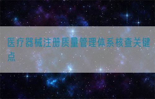 醫(yī)療器械注冊質量管理體系核查關鍵點?(圖1)