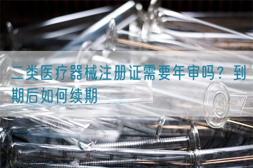 二類醫(yī)療器械注冊(cè)證需要年審嗎？到期后如何續(xù)期(圖1)