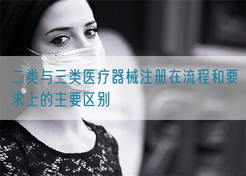 二類與三類醫(yī)療器械注冊在流程和要求上的主要區(qū)別(圖1)