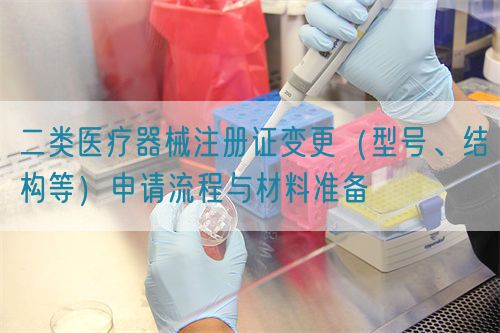 二類醫(yī)療器械注冊證變更（型號、結構等）申請流程與材料準備(圖1)