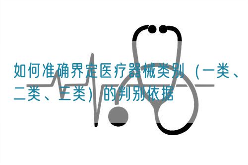 如何準(zhǔn)確界定醫(yī)療器械類別（一類、二類、三類）的判別依據(jù)(圖1)