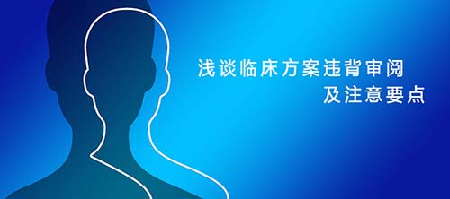 淺談臨床試驗方案違背審閱及注意要點
