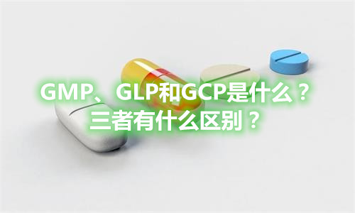 GMP、GLP和GCP是什么？有什么區(qū)別？